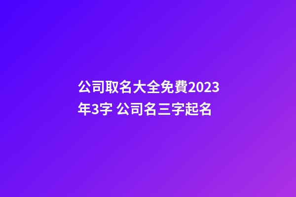 公司取名大全免費2023年3字 公司名三字起名-第1張-公司起名-玄機派